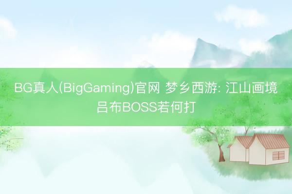 BG真人(BigGaming)官网 梦乡西游: 江山画境吕布BOSS若何打