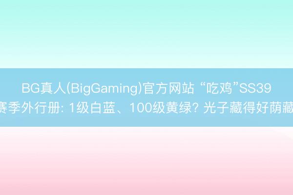 BG真人(BigGaming)官方网站 “吃鸡”SS39赛季外行册: 1级白蓝、100级黄绿? 光子藏得好荫藏!