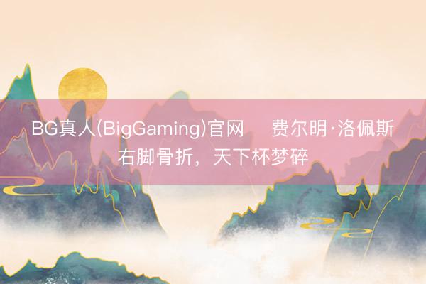 BG真人(BigGaming)官网 ​费尔明·洛佩斯右脚骨折，天下杯梦碎