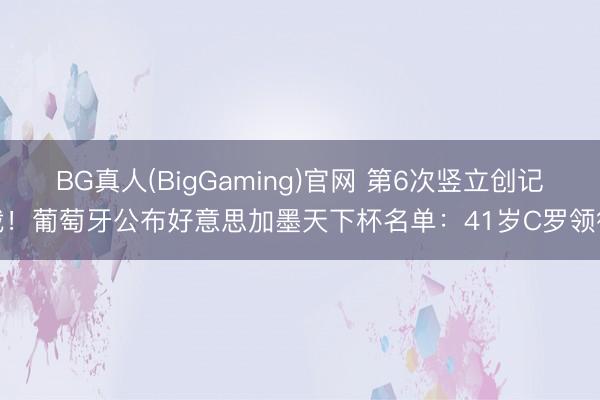 BG真人(BigGaming)官网 第6次竖立创记载！葡萄牙公布好意思加墨天下杯名单：41岁C罗领衔