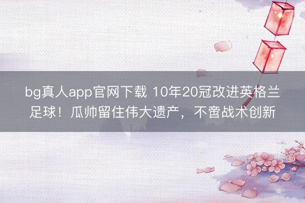 bg真人app官网下载 10年20冠改进英格兰足球！瓜帅留住伟大遗产，不啻战术创新