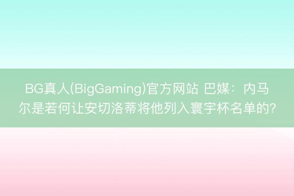 BG真人(BigGaming)官方网站 巴媒：内马尔是若何让安切洛蒂将他列入寰宇杯名单的？