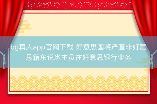 bg真人app官网下载 好意思国将严查非好意思籍东说念主员在好意思银行业务