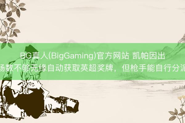 BG真人(BigGaming)官方网站 凯帕因出场数不够无缘自动获取英超奖牌，但枪手能自行分派
