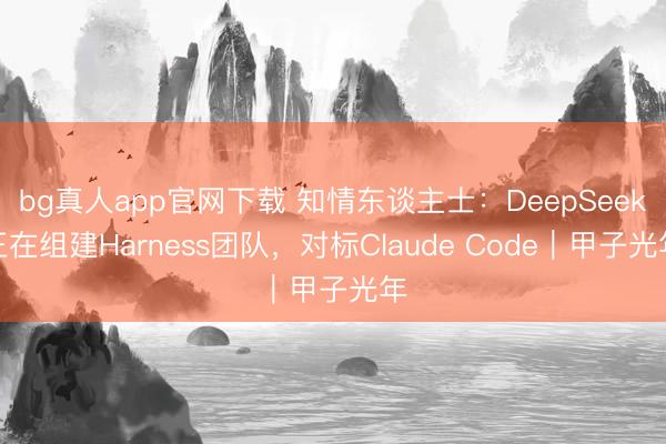 bg真人app官网下载 知情东谈主士：DeepSeek正在组建Harness团队，对标Claude Code｜甲子光年