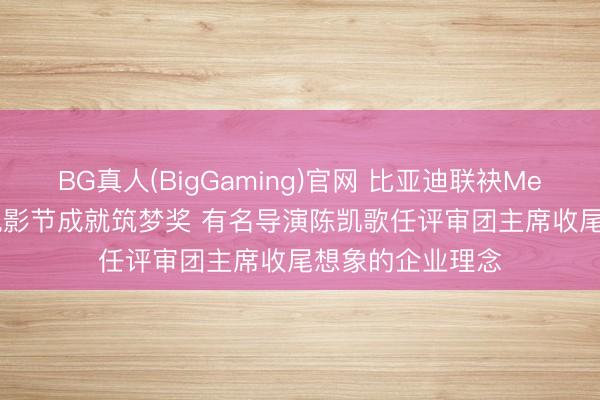 BG真人(BigGaming)官网 比亚迪联袂Mediawan在戛纳电影节成就筑梦奖 有名导演陈凯歌任评审团主席收尾想象的企业理念