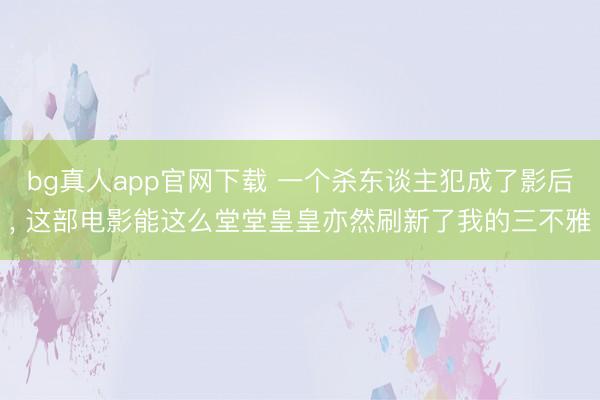 bg真人app官网下载 一个杀东谈主犯成了影后， 这部电影能这么堂堂皇皇亦然刷新了我的三不雅