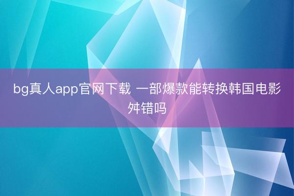 bg真人app官网下载 一部爆款能转换韩国电影舛错吗
