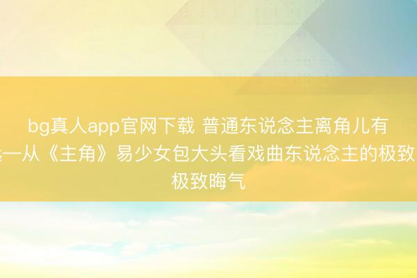 bg真人app官网下载 普通东说念主离角儿有多远—从《主角》易少女包大头看戏曲东说念主的极致晦气