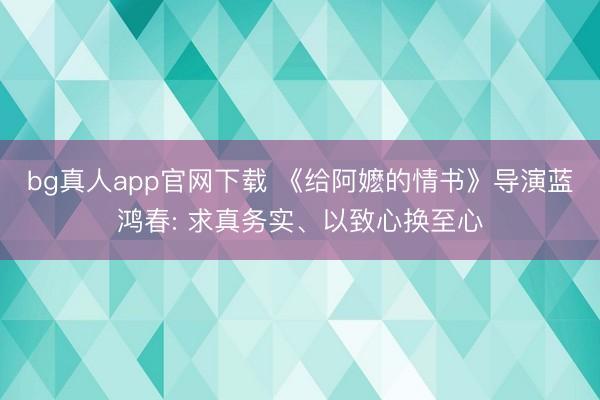 bg真人app官网下载 《给阿嬷的情书》导演蓝鸿春: 求真务实、以致心换至心