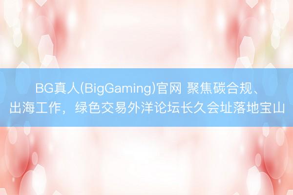 BG真人(BigGaming)官网 聚焦碳合规、出海工作，绿色交易外洋论坛长久会址落地宝山