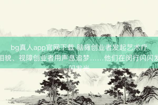 bg真人app官网下载 脑瘫创业者发起艺术疗愈相貌、视障创业者用声息追梦……他们在闵行闪闪发光
