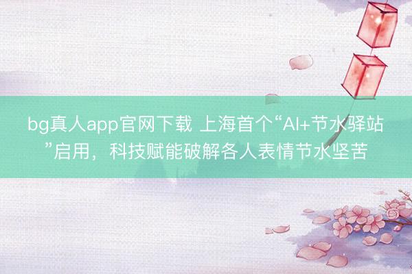 bg真人app官网下载 上海首个“AI+节水驿站”启用，科技赋能破解各人表情节水坚苦