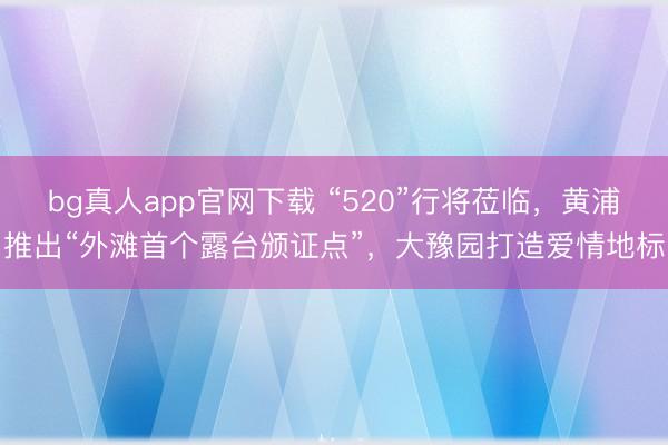 bg真人app官网下载 “520”行将莅临，黄浦推出“外滩首个露台颁证点”，大豫园打造爱情地标