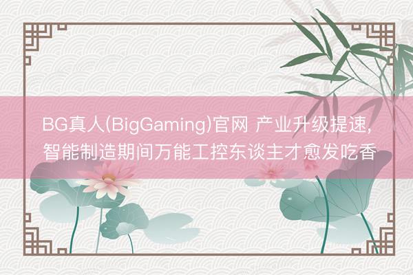 BG真人(BigGaming)官网 产业升级提速， 智能制造期间万能工控东谈主才愈发吃香