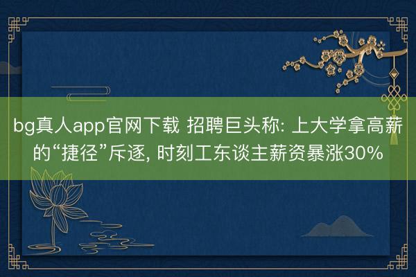 bg真人app官网下载 招聘巨头称: 上大学拿高薪的“捷径”斥逐, 时刻工东谈主薪资暴涨30%
