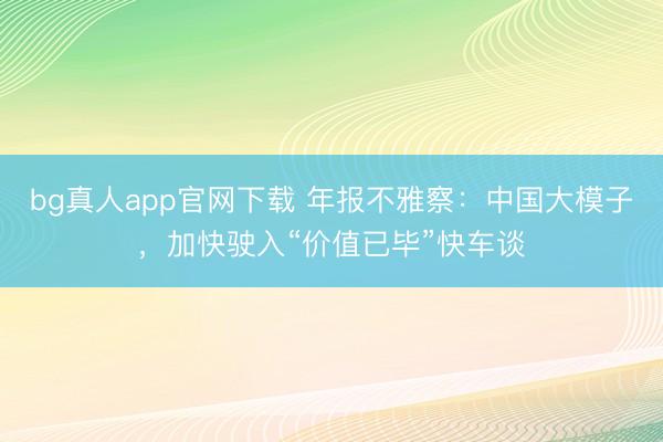 bg真人app官网下载 年报不雅察：中国大模子，加快驶入“价值已毕”快车谈
