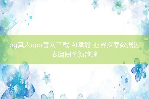 bg真人app官网下载 AI赋能 业界探索数据因素阛阓化新旅途