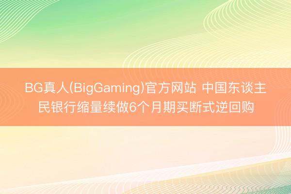 BG真人(BigGaming)官方网站 中国东谈主民银行缩量续做6个月期买断式逆回购