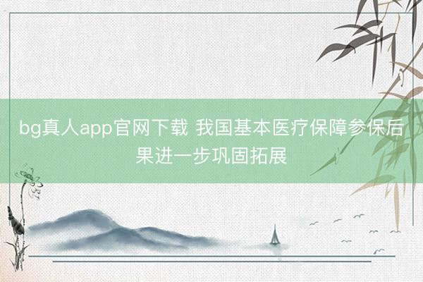 bg真人app官网下载 我国基本医疗保障参保后果进一步巩固拓展