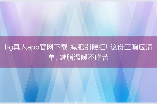 bg真人app官网下载 减肥别硬扛! 这份正响应清单， 减脂温暖不吃苦