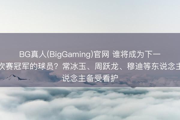 BG真人(BigGaming)官网 谁将成为下一个首夺名次赛冠军的球员？常冰玉、周跃龙、穆迪等东说念主备受看护