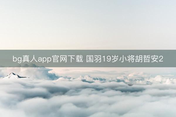 bg真人app官网下载 国羽19岁小将胡哲安2