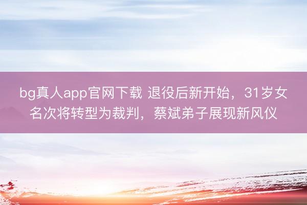 bg真人app官网下载 退役后新开始，31岁女名次将转型为裁判，蔡斌弟子展现新风仪
