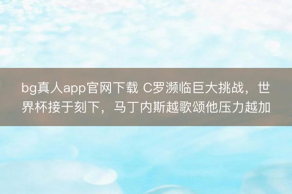 bg真人app官网下载 C罗濒临巨大挑战，世界杯接于刻下，马丁内斯越歌颂他压力越加