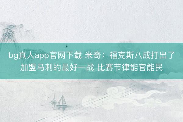 bg真人app官网下载 米奇：福克斯八成打出了加盟马刺的最好一战 比赛节律能官能民