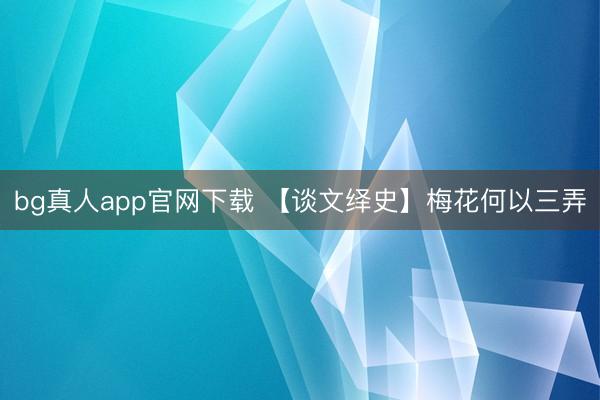 bg真人app官网下载 【谈文绎史】梅花何以三弄