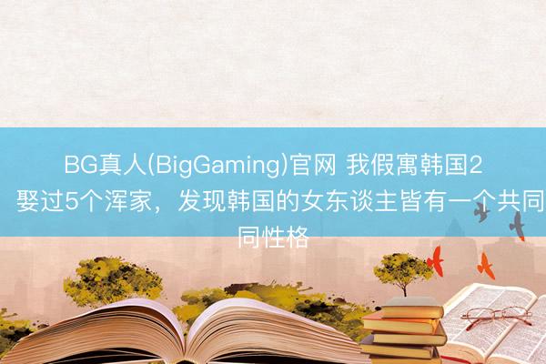 BG真人(BigGaming)官网 我假寓韩国20年，娶过5个浑家，发现韩国的女东谈主皆有一个共同性格