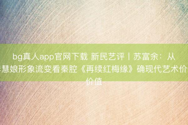 bg真人app官网下载 新民艺评丨苏富余：从李慧娘形象流变看秦腔《再续红梅缘》确现代艺术价值