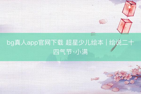 bg真人app官网下载 超星少儿绘本 | 绘说二十四气节·小满