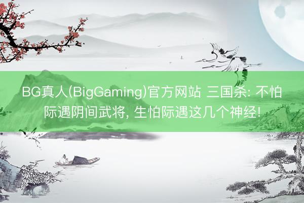 BG真人(BigGaming)官方网站 三国杀: 不怕际遇阴间武将， 生怕际遇这几个神经!