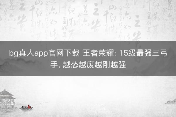 bg真人app官网下载 王者荣耀: 15级最强三弓手， 越怂越废越刚越强