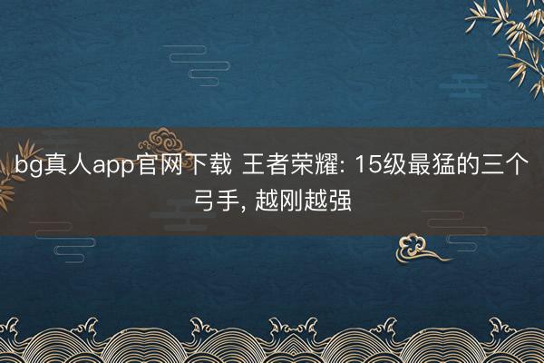 bg真人app官网下载 王者荣耀: 15级最猛的三个弓手， 越刚越强
