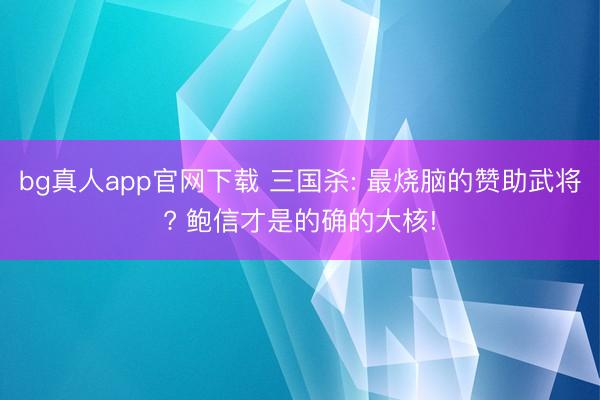 bg真人app官网下载 三国杀: 最烧脑的赞助武将? 鲍信才是的确的大核!