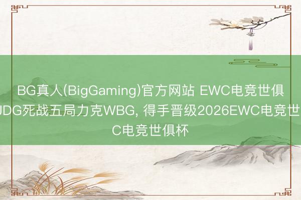 BG真人(BigGaming)官方网站 EWC电竞世俱杯: JDG死战五局力克WBG， 得手晋级2026EWC电竞世俱杯