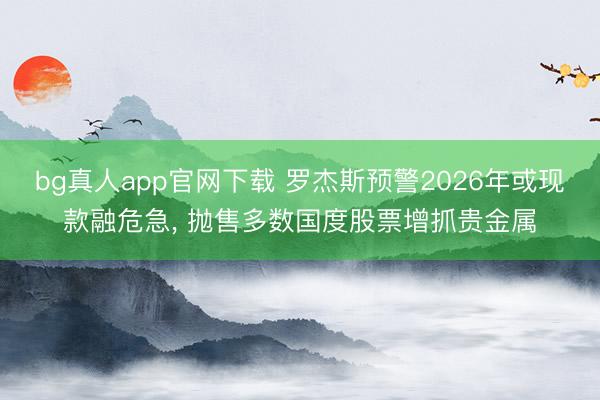 bg真人app官网下载 罗杰斯预警2026年或现款融危急， 抛售多数国度股票增抓贵金属