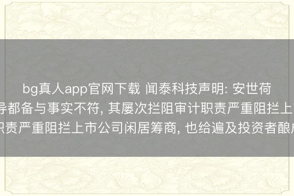 bg真人app官网下载 闻泰科技声明: 安世荷兰宣称公司湮灭与其疏导都备与事实不符， 其屡次拦阻审计职责严重阻拦上市公司闲居筹商， 也给遍及投资者酿成紧要亏空