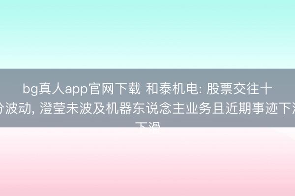 bg真人app官网下载 和泰机电: 股票交往十分波动， 澄莹未波及机器东说念主业务且近期事迹下滑