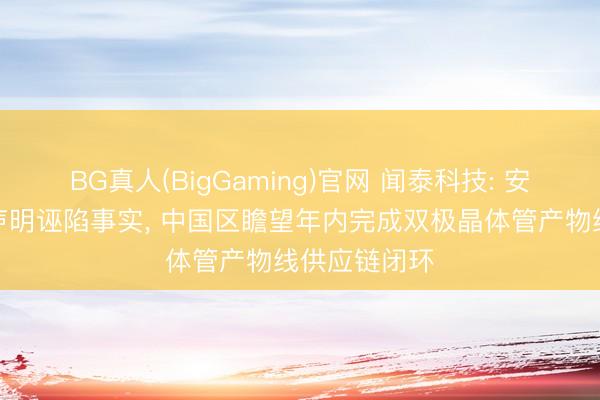 BG真人(BigGaming)官网 闻泰科技: 安世荷兰酌量声明诬陷事实， 中国区瞻望年内完成双极晶体管产物线供应链闭环