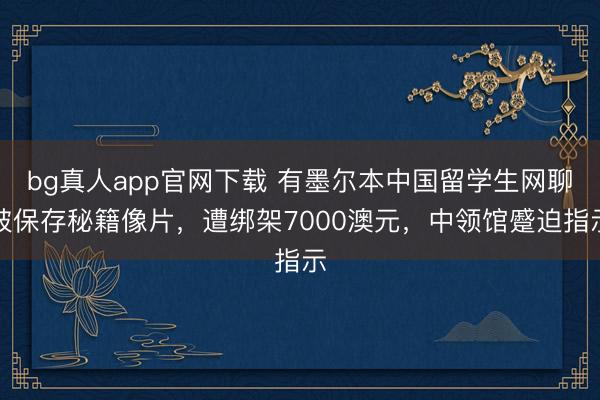 bg真人app官网下载 有墨尔本中国留学生网聊被保存秘籍像片，遭绑架7000澳元，中领馆蹙迫指示