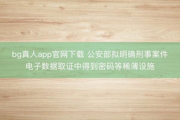 bg真人app官网下载 公安部拟明确刑事案件电子数据取证中得到密码等稀薄设施