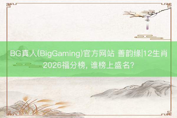 BG真人(BigGaming)官方网站 善韵缘|12生肖2026福分榜， 谁榜上盛名?