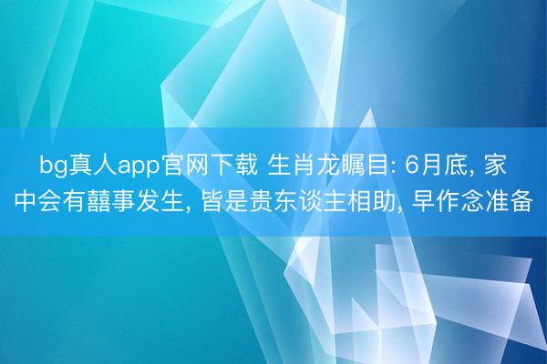bg真人app官网下载 生肖龙瞩目: 6月底， 家中会有囍事发生， 皆是贵东谈主相助， 早作念准备