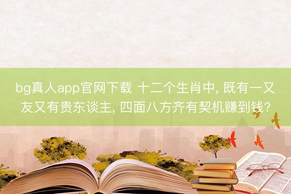 bg真人app官网下载 十二个生肖中， 既有一又友又有贵东谈主， 四面八方齐有契机赚到钱?