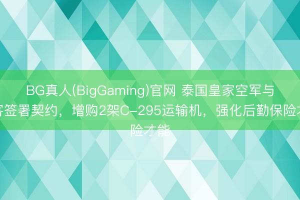 BG真人(BigGaming)官网 泰国皇家空军与空客签署契约，增购2架C-295运输机，强化后勤保险才能