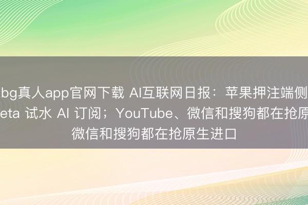 bg真人app官网下载 AI互联网日报：苹果押注端侧 AI、Meta 试水 AI 订阅；YouTube、微信和搜狗都在抢原生进口